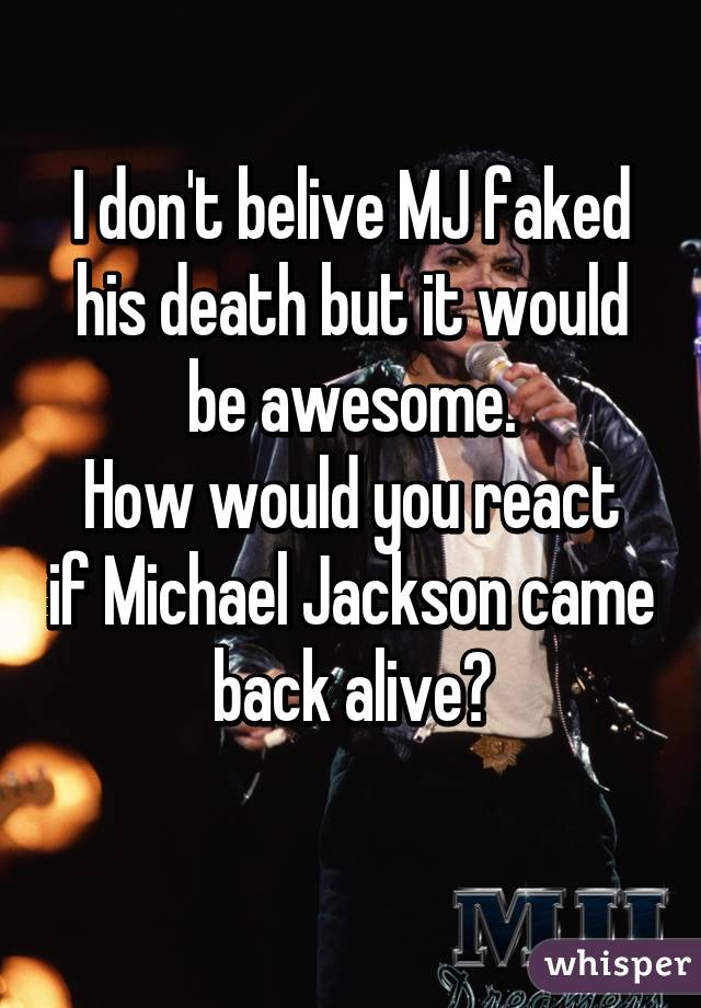 I don't belive MJ faked his death but it would be awesome.
How would you react if Michael Jackson came back alive?
