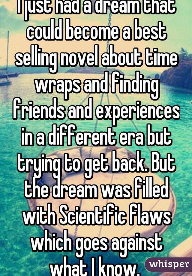 I just had a dream that could become a best selling novel about time wraps and finding friends and experiences in a different era but trying to get back. But the dream was filled with Scientific flaws which goes against what I know. 