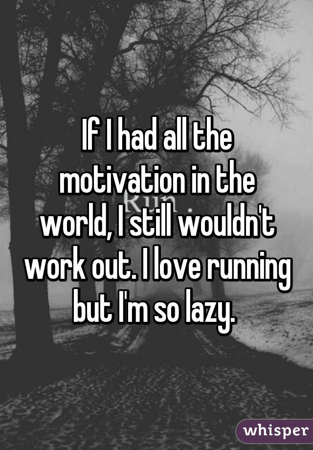 If I had all the motivation in the world, I still wouldn't work out. I love running but I'm so lazy. 