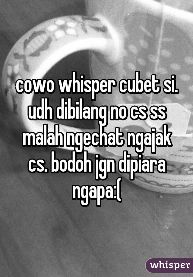 cowo whisper cubet si. udh dibilang no cs ss malah ngechat ngajak cs. bodoh jgn dipiara ngapa:(