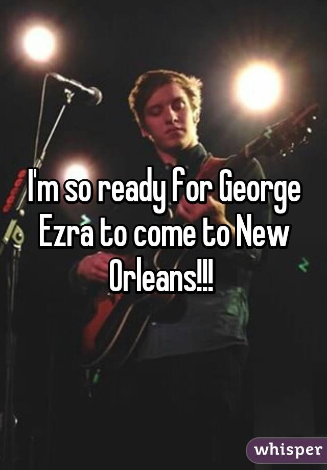 I'm so ready for George Ezra to come to New Orleans!!! 