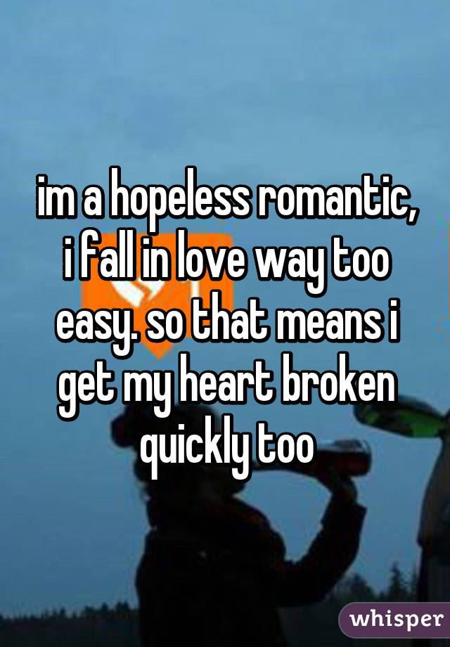 im a hopeless romantic, i fall in love way too easy. so that means i get my heart broken quickly too