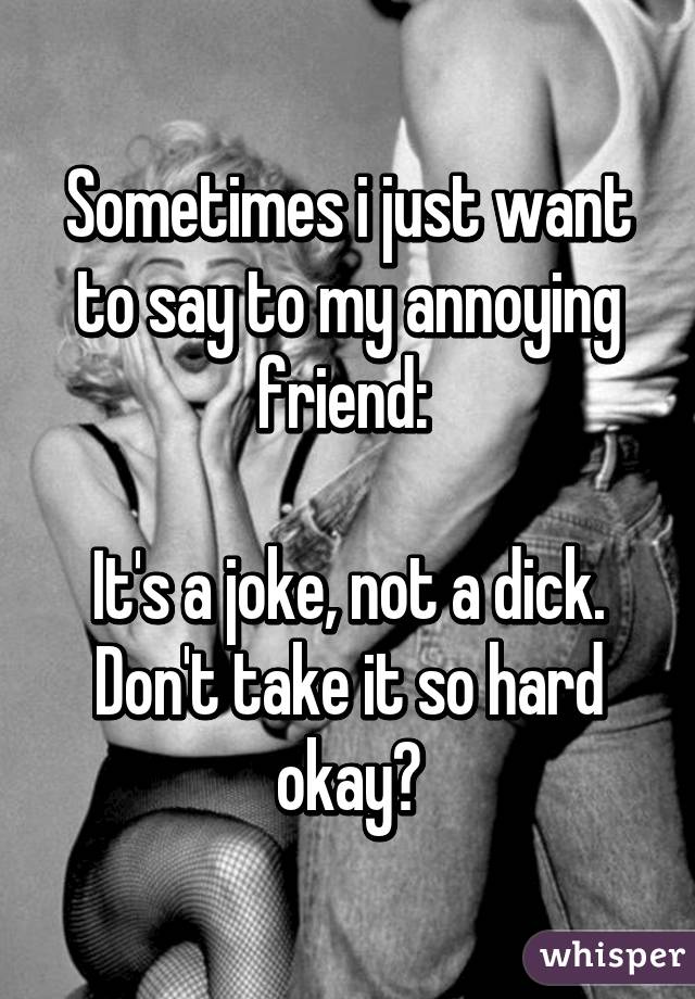 Sometimes i just want to say to my annoying friend: 

It's a joke, not a dick. Don't take it so hard okay?