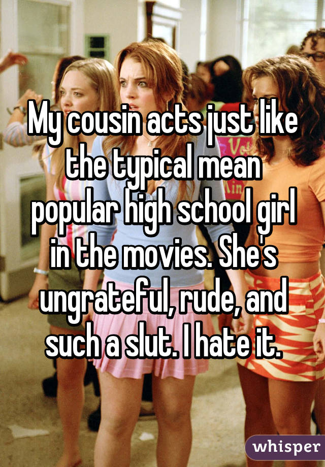 My cousin acts just like the typical mean popular high school girl in the movies. She's ungrateful, rude, and such a slut. I hate it.