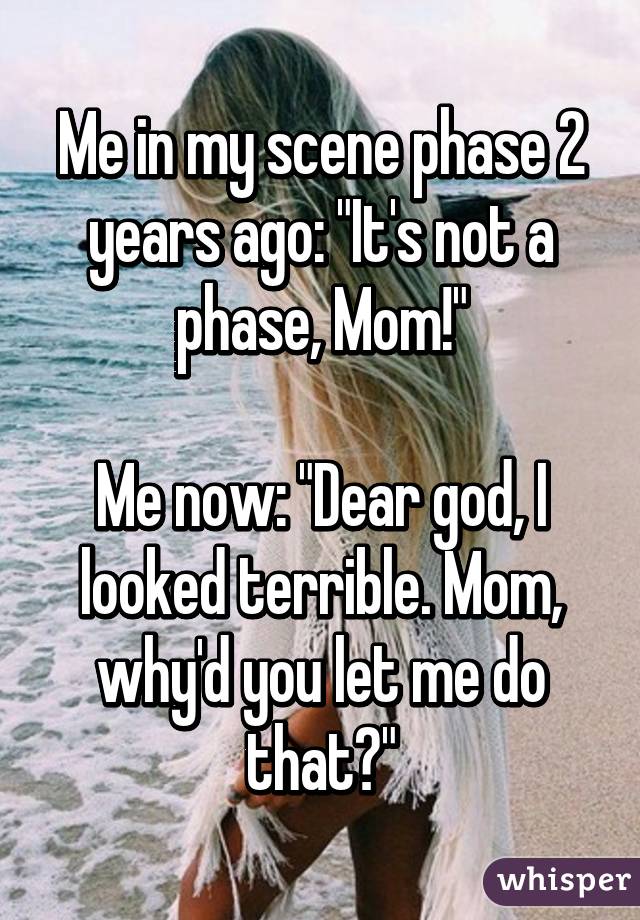 Me in my scene phase 2 years ago: "It's not a phase, Mom!"

Me now: "Dear god, I looked terrible. Mom, why'd you let me do that?"