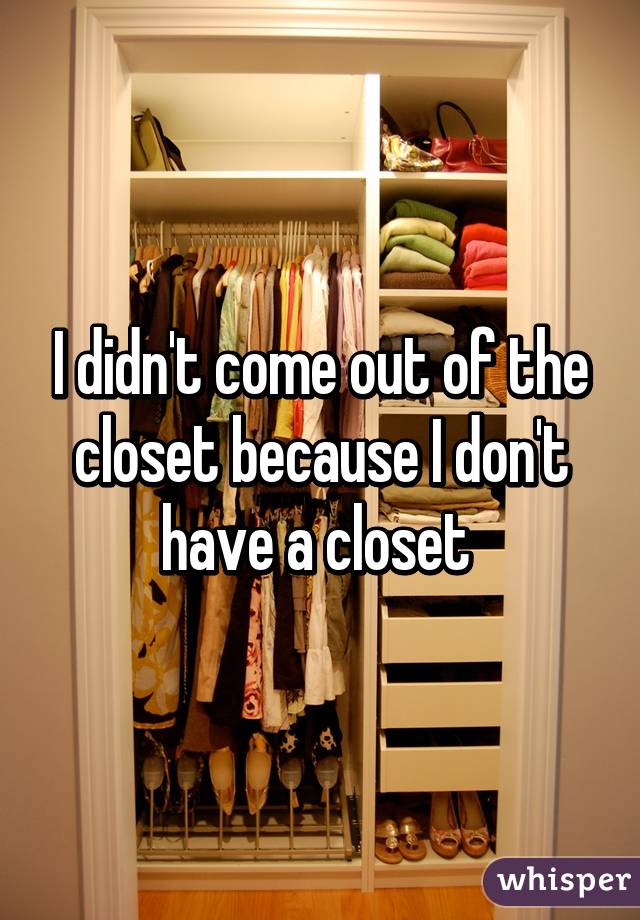 I didn't come out of the closet because I don't have a closet 