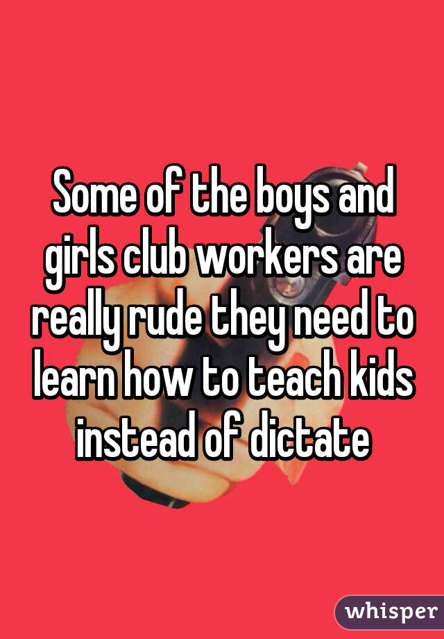 Some of the boys and girls club workers are really rude they need to learn how to teach kids instead of dictate