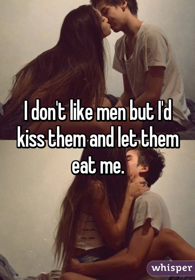 I don't like men but I'd kiss them and let them eat me.