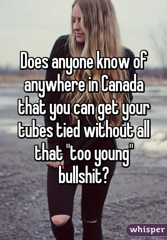 Does anyone know of anywhere in Canada that you can get your tubes tied without all that "too young" bullshit?