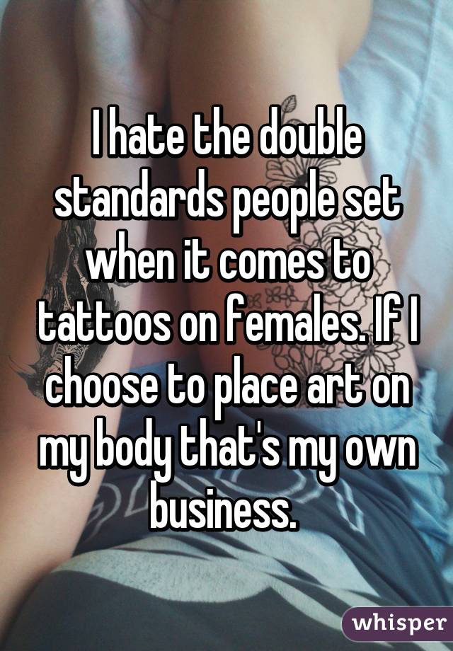 I hate the double standards people set when it comes to tattoos on females. If I choose to place art on my body that's my own business. 