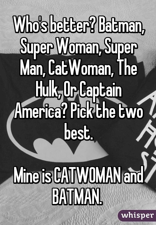 Who's better? Batman, Super Woman, Super Man, CatWoman, The Hulk, Or Captain America? Pick the two best.

Mine is CATWOMAN and BATMAN. 