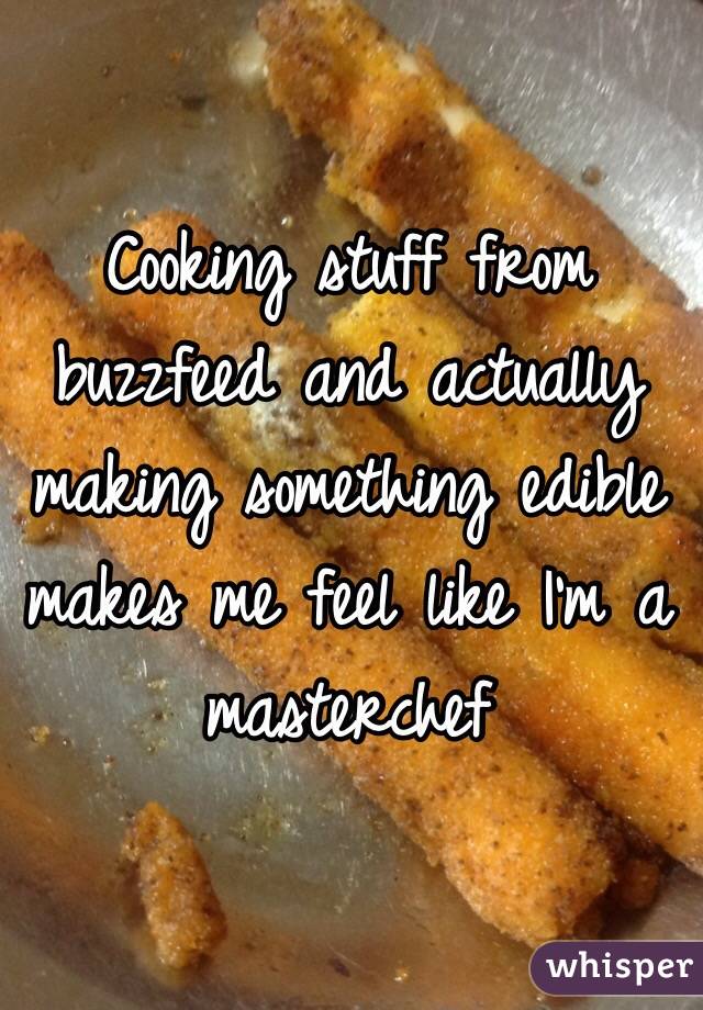 Cooking stuff from buzzfeed and actually making something edible makes me feel like I'm a masterchef