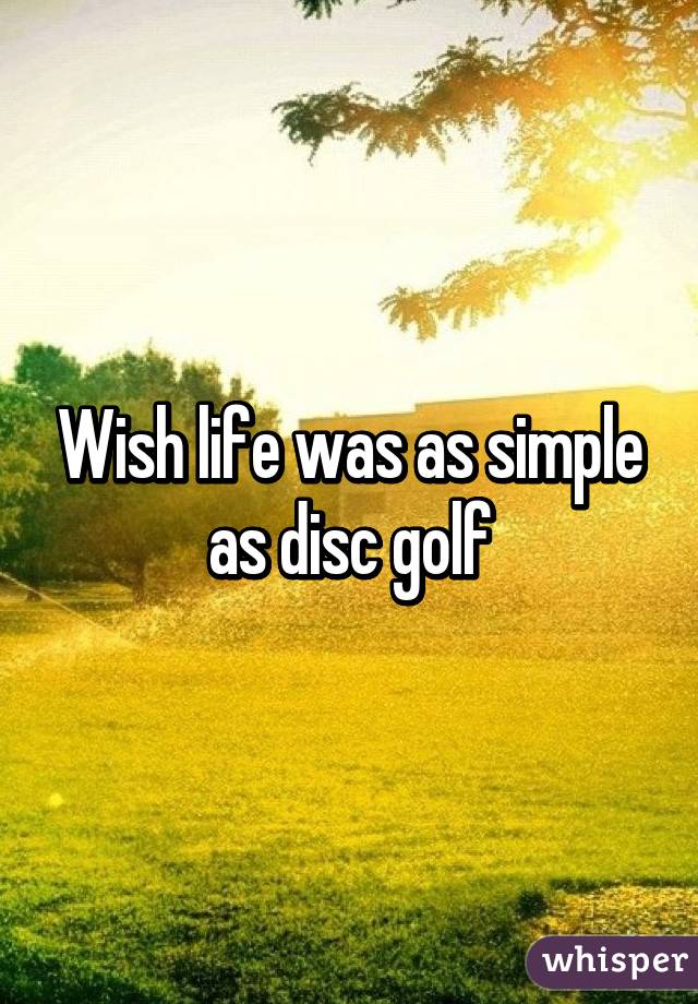 Wish life was as simple as disc golf