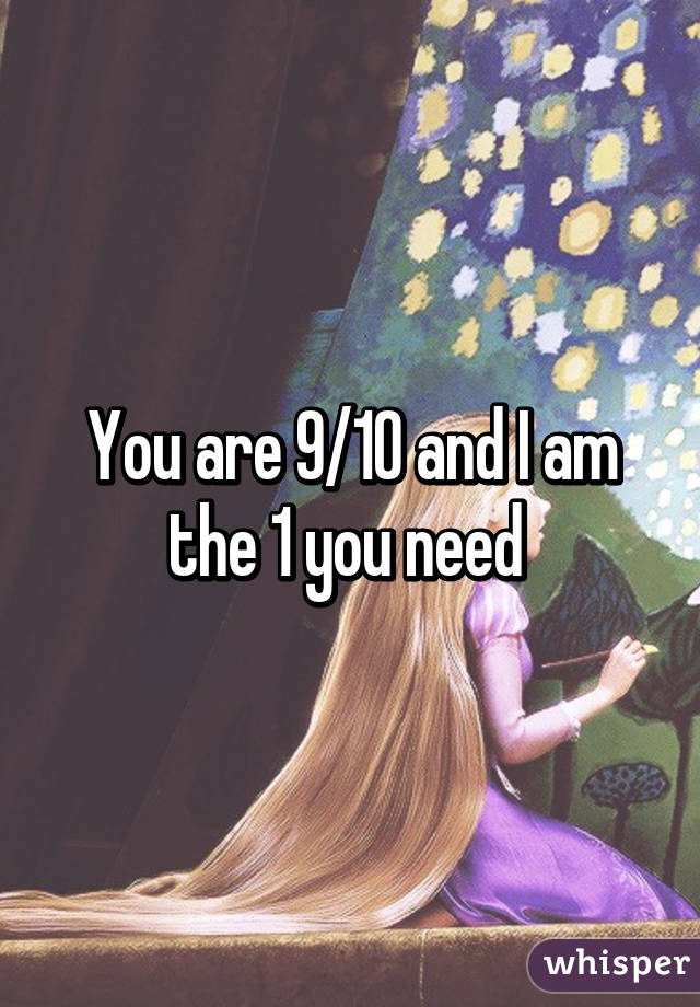 You are 9/10 and I am the 1 you need 