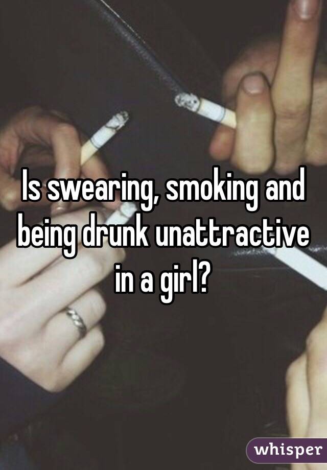 Is swearing, smoking and being drunk unattractive in a girl?