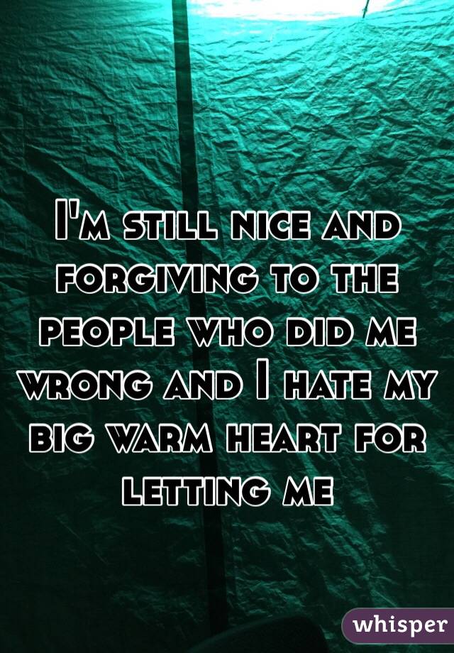 I'm still nice and forgiving to the people who did me wrong and I hate my big warm heart for letting me