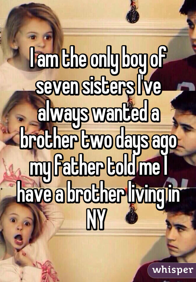 I am the only boy of seven sisters I've always wanted a brother two days ago my father told me I have a brother living in NY 