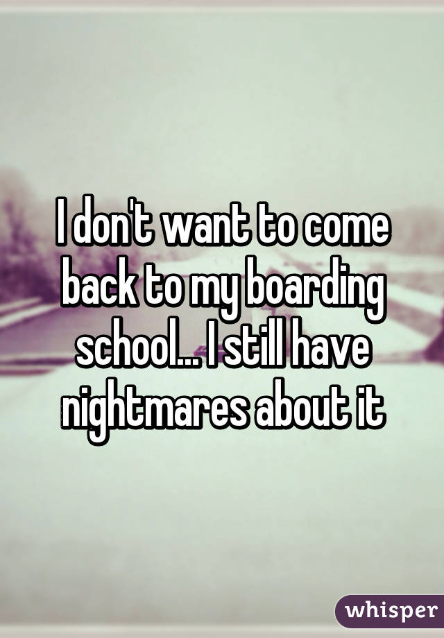 I don't want to come back to my boarding school... I still have nightmares about it