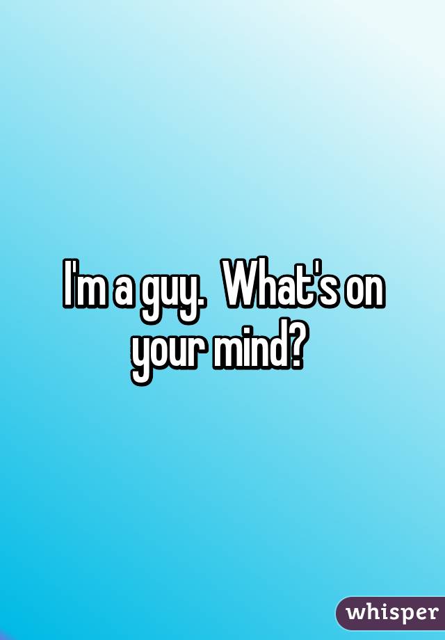 I'm a guy.  What's on your mind? 