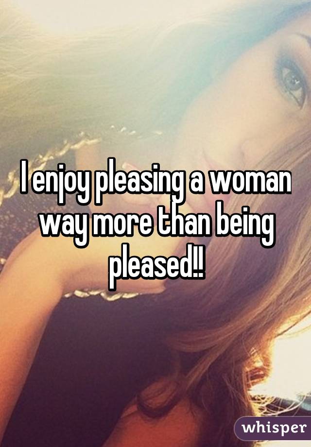 I enjoy pleasing a woman way more than being pleased!!