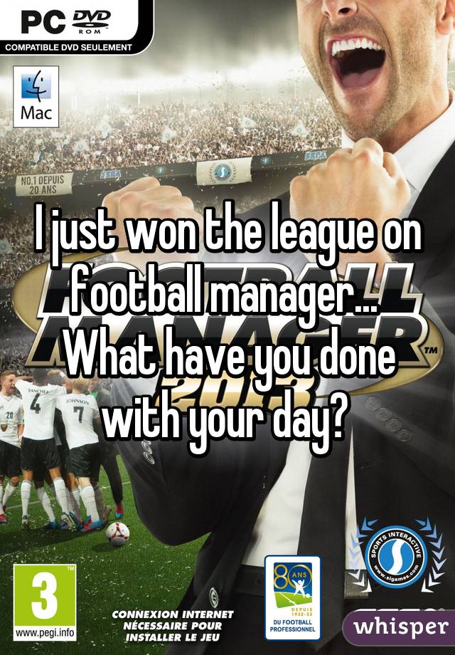 I just won the league on football manager... 
What have you done with your day? 