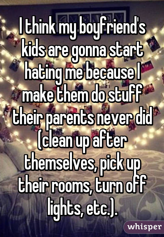 I think my boyfriend's kids are gonna start hating me because I make them do stuff their parents never did (clean up after themselves, pick up their rooms, turn off lights, etc.).