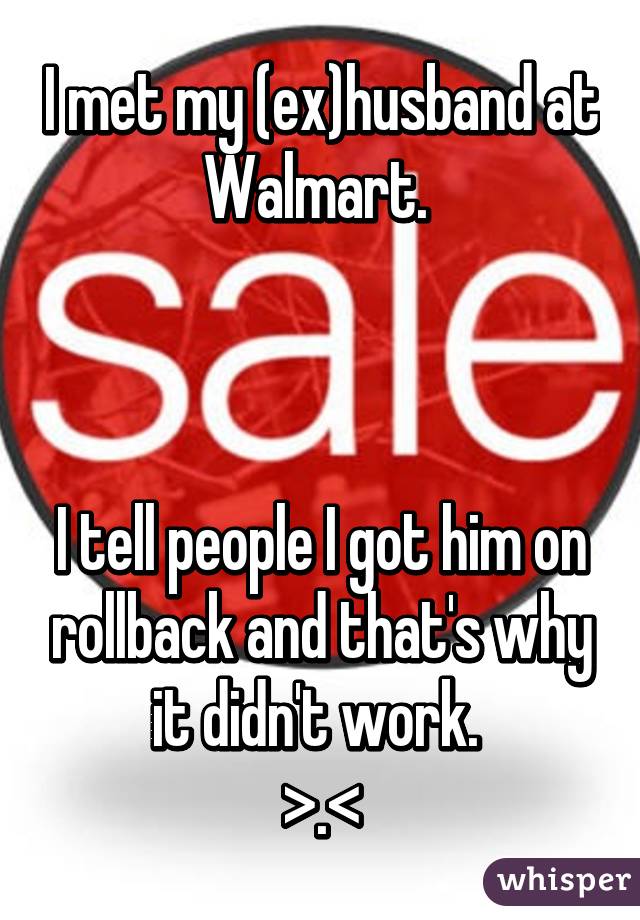 I met my (ex)husband at Walmart. 



I tell people I got him on rollback and that's why it didn't work. 
>.<