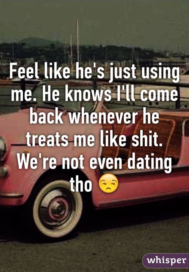 Feel like he's just using me. He knows I'll come back whenever he treats me like shit. We're not even dating tho 😒