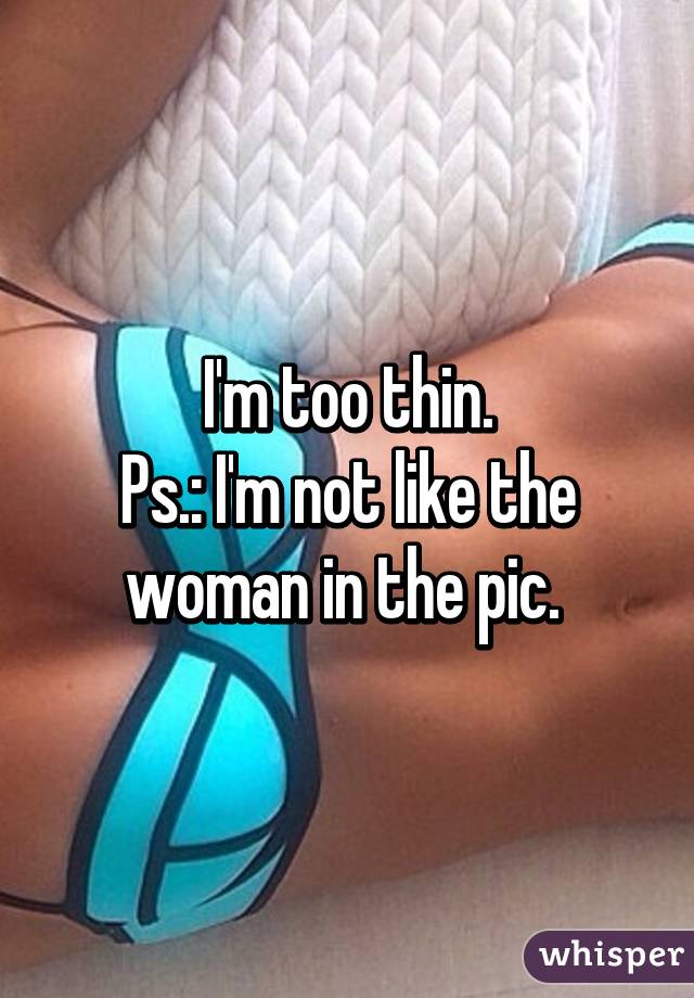 I'm too thin.
Ps.: I'm not like the woman in the pic. 