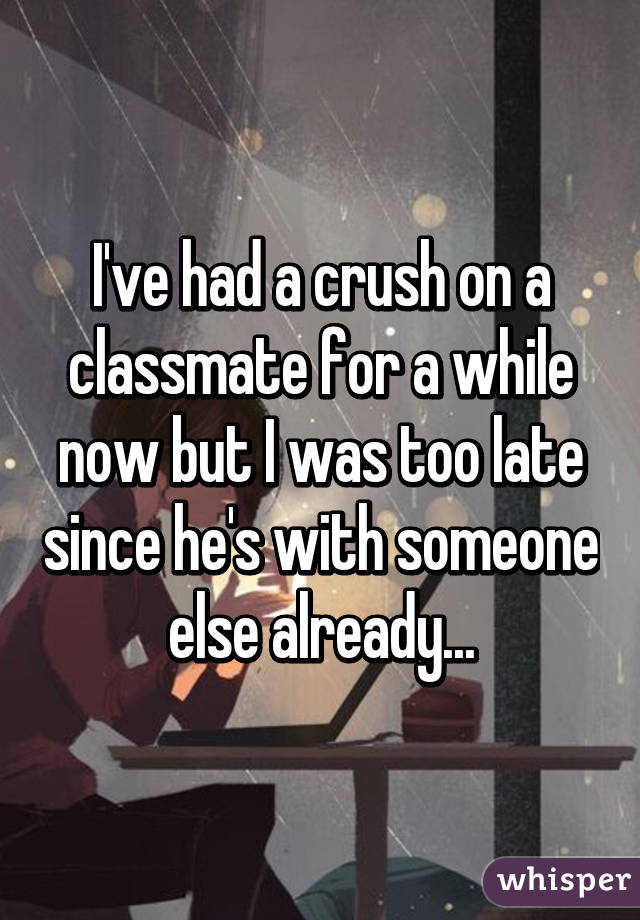 I've had a crush on a classmate for a while now but I was too late since he's with someone else already...