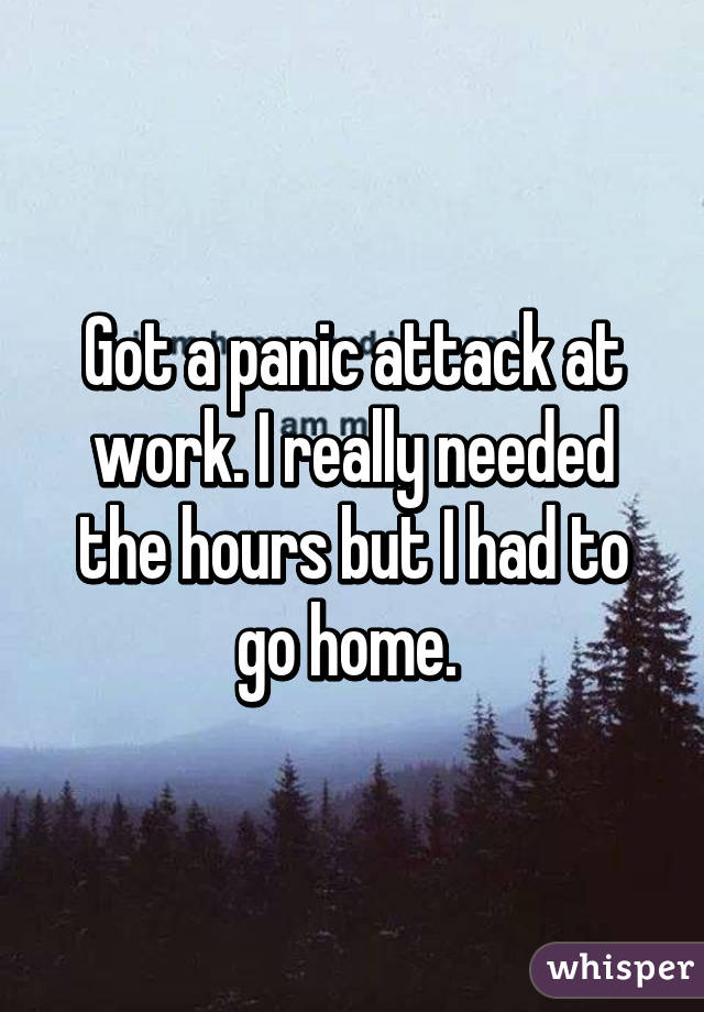 Got a panic attack at work. I really needed the hours but I had to go home. 