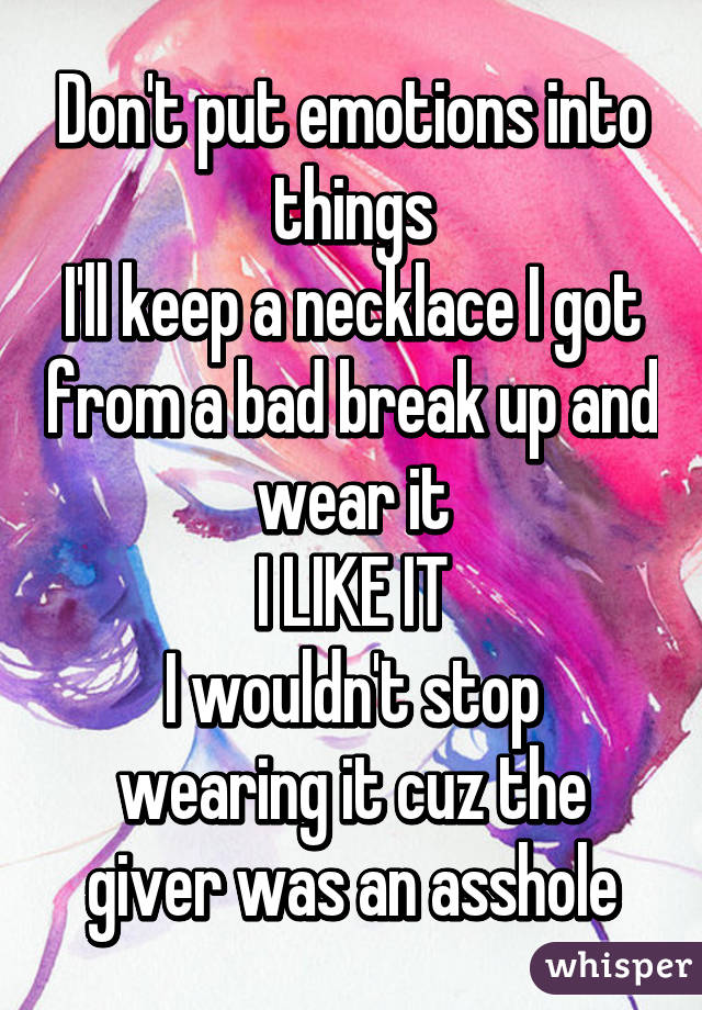 Don't put emotions into things
I'll keep a necklace I got from a bad break up and wear it
I LIKE IT
I wouldn't stop wearing it cuz the giver was an asshole