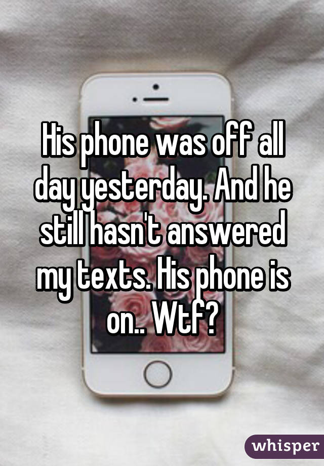 His phone was off all day yesterday. And he still hasn't answered my texts. His phone is on.. Wtf?