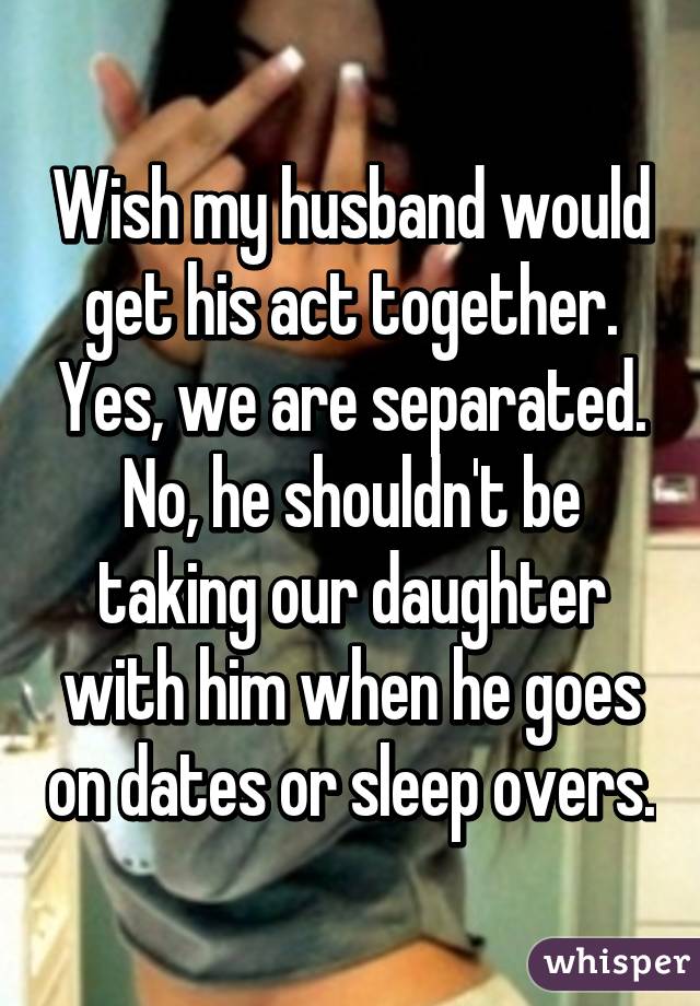 Wish my husband would get his act together. Yes, we are separated. No, he shouldn't be taking our daughter with him when he goes on dates or sleep overs.