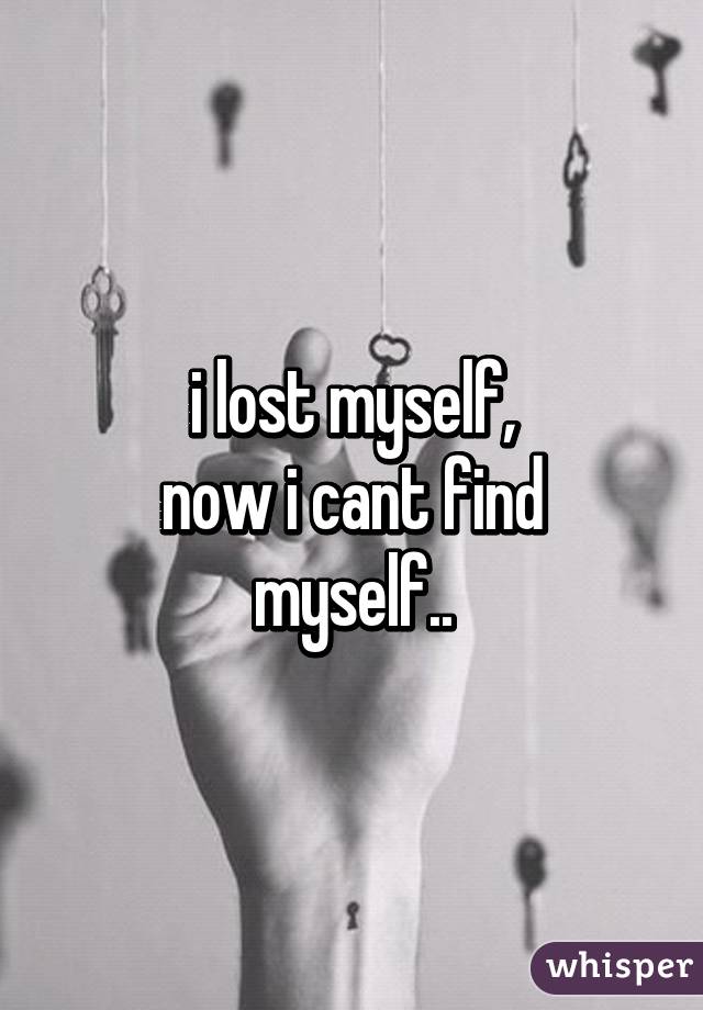 i lost myself,
now i cant find myself..