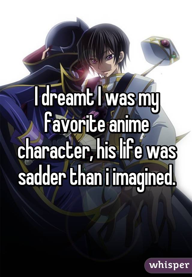 I dreamt I was my favorite anime character, his life was sadder than i imagined.