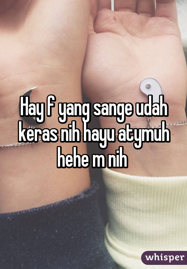 Hay f yang sange udah keras nih hayu atymuh hehe m nih 