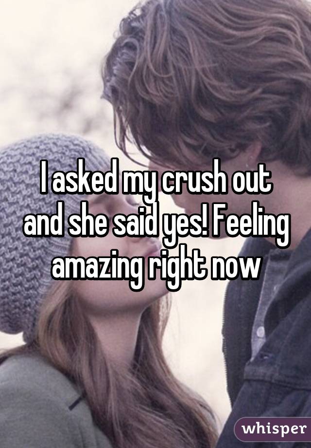 I asked my crush out and she said yes! Feeling amazing right now