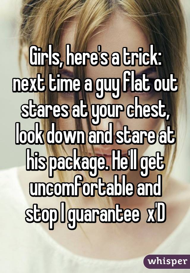 Girls, here's a trick: next time a guy flat out stares at your chest, look down and stare at his package. He'll get uncomfortable and stop I guarantee  x'D