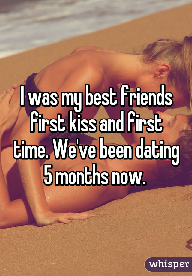 I was my best friends first kiss and first time. We've been dating 5 months now. 