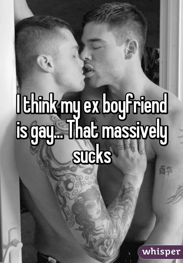 I think my ex boyfriend is gay... That massively sucks