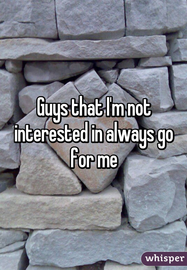 Guys that I'm not interested in always go for me