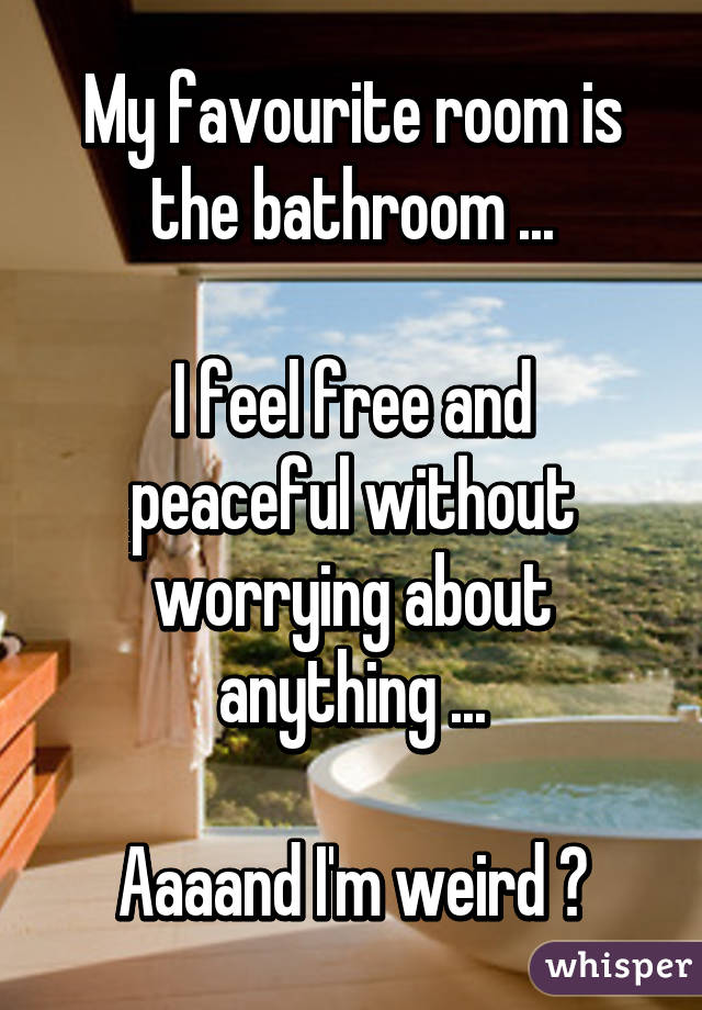 My favourite room is the bathroom ...

I feel free and peaceful without worrying about anything ...

Aaaand I'm weird ☆