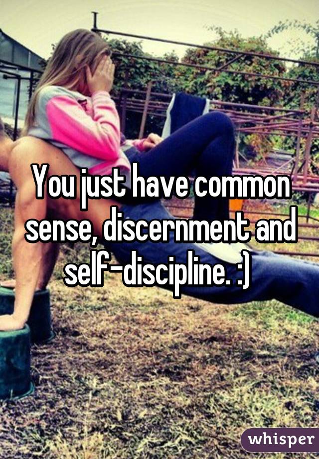 You just have common sense, discernment and self-discipline. :) 