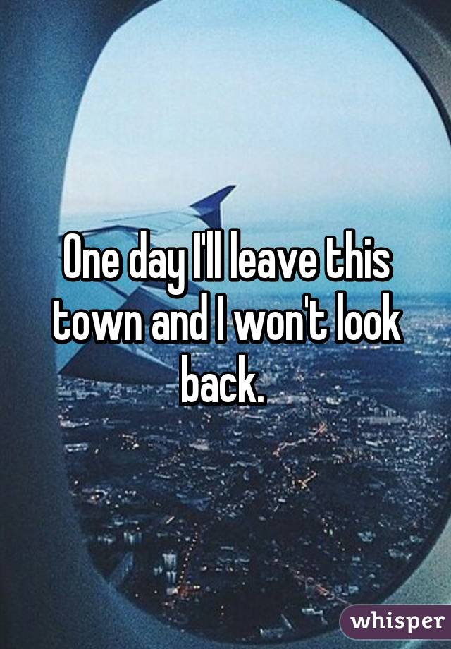 One day I'll leave this town and I won't look back. 