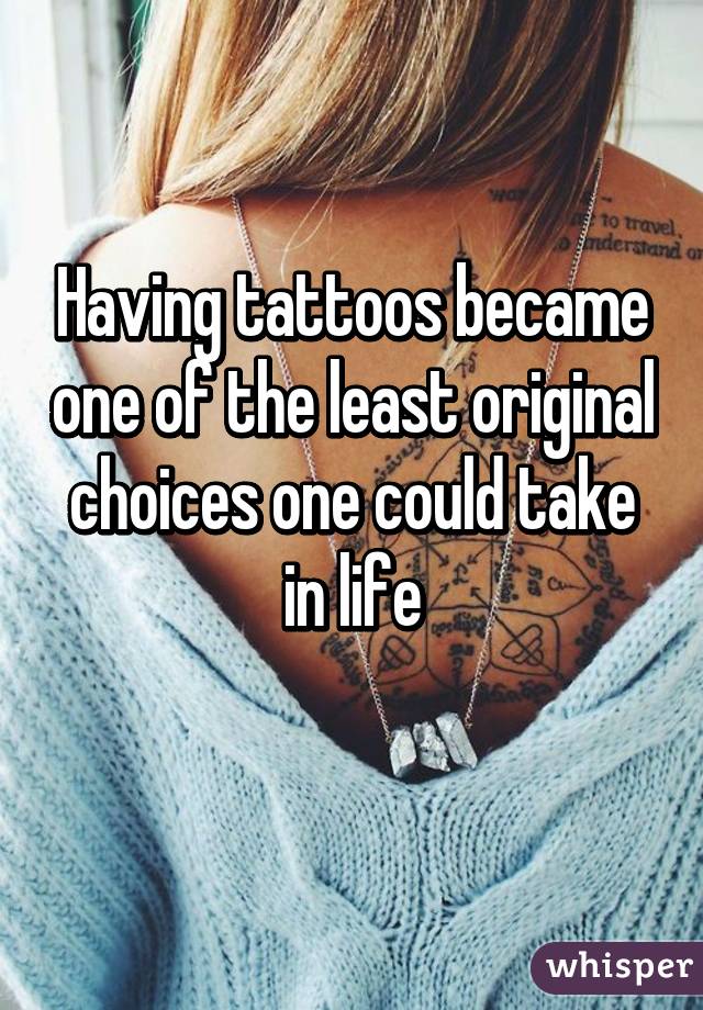 Having tattoos became one of the least original choices one could take in life
