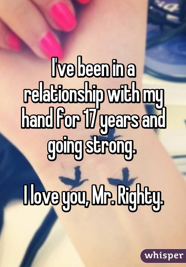 I've been in a relationship with my hand for 17 years and going strong. 

I love you, Mr. Righty.