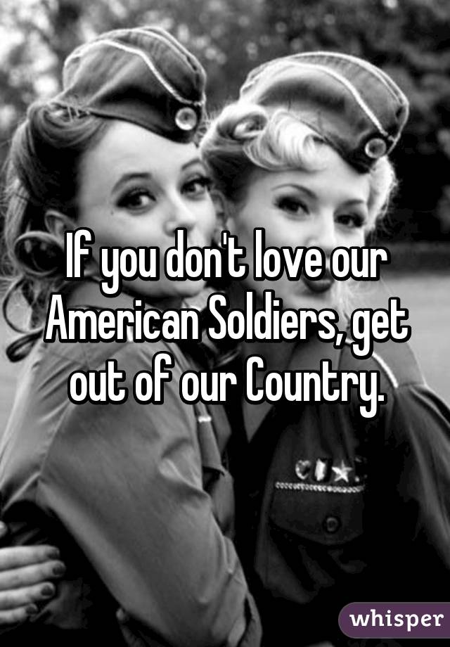 If you don't love our American Soldiers, get out of our Country.