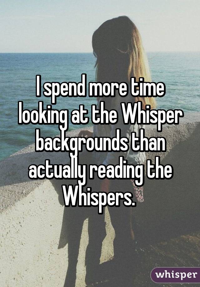 I spend more time looking at the Whisper backgrounds than actually reading the Whispers. 