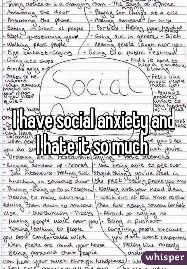 I have social anxiety and I hate it so much 